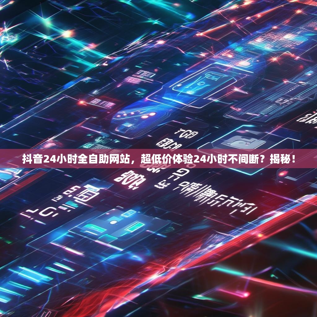 抖音24小时全自助网站，超低价体验24小时不间断？揭秘！