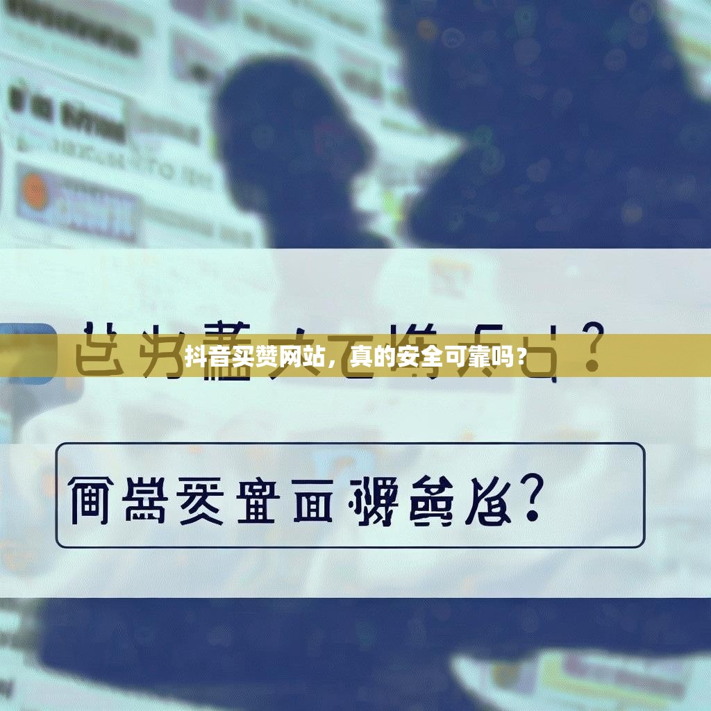 抖音买赞网站,真的安全可靠吗? 抖音买赞网站,真的安全可靠吗?