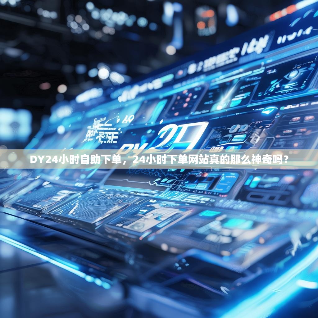 DY24小时自助下单，24小时下单网站真的那么神奇吗？
