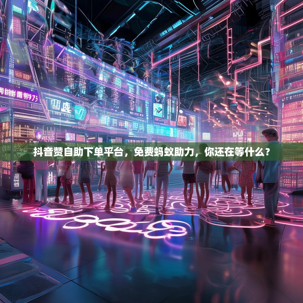 抖音赞自助下单平台,免费蚂蚁助力,你还在等什么? 抖音赞自助下单平台,免费蚂蚁助力,你还在等什么?