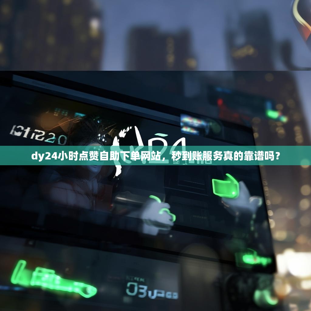 dy24小时点赞自助下单网站，秒到账服务真的靠谱吗？