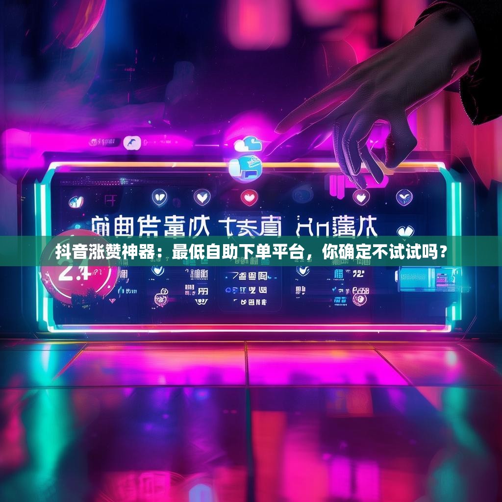 抖音涨赞神器：最低自助下单平台，你确定不试试吗？