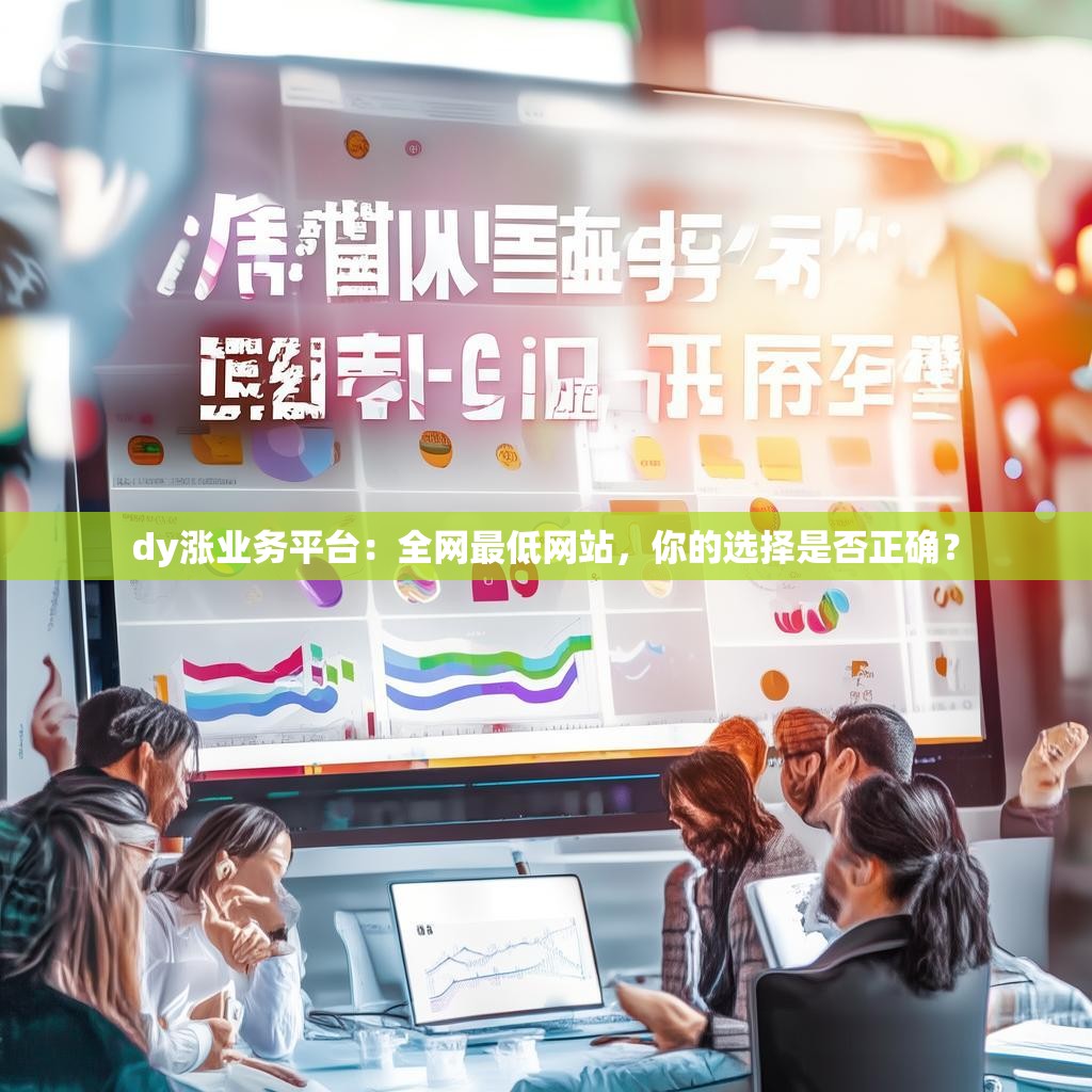 dy涨业务平台:全网最低网站,你的选择是否正确? dy涨业务平台:全网最低网站,你的选择是否正确?