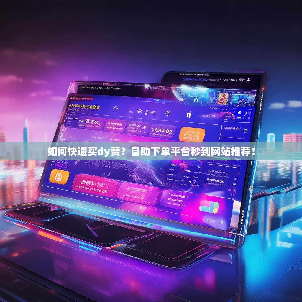 如何快速买dy赞?自助下单平台秒到网站推荐! 如何快速买dy赞?自助下单平台秒到网站推荐!