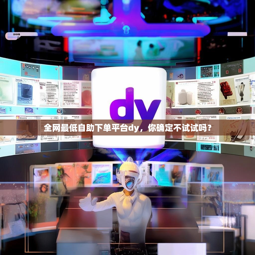 全网最低自助下单平台dy，你确定不试试吗？