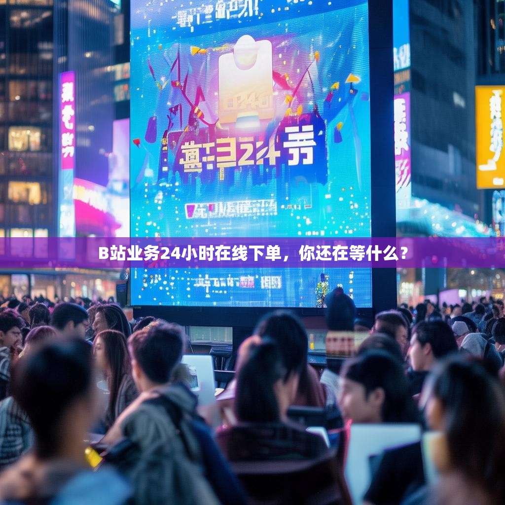 B站业务24小时在线下单，你还在等什么？