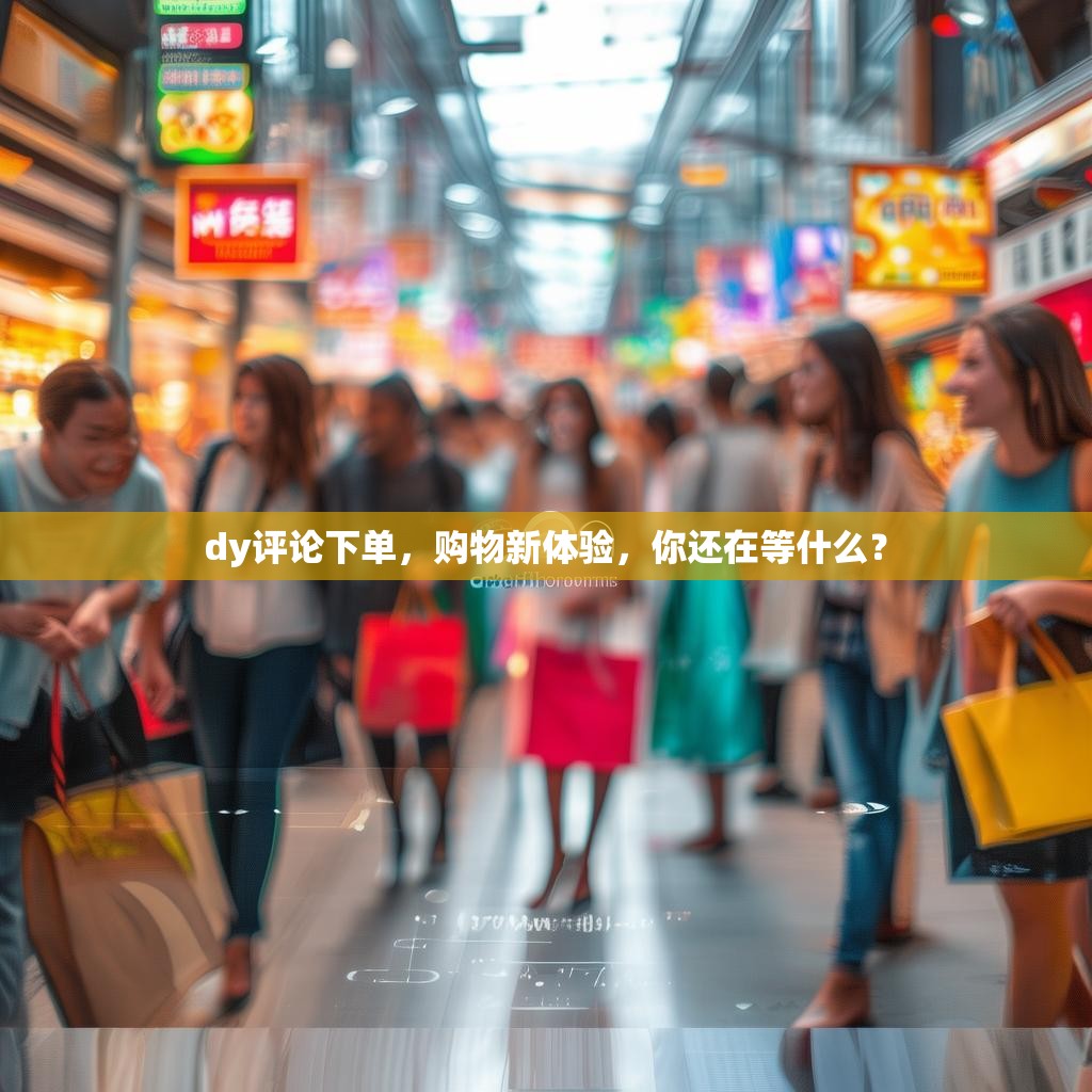 dy评论下单,购物新体验,你还在等什么? dy评论下单,购物新体验,你还在等什么?