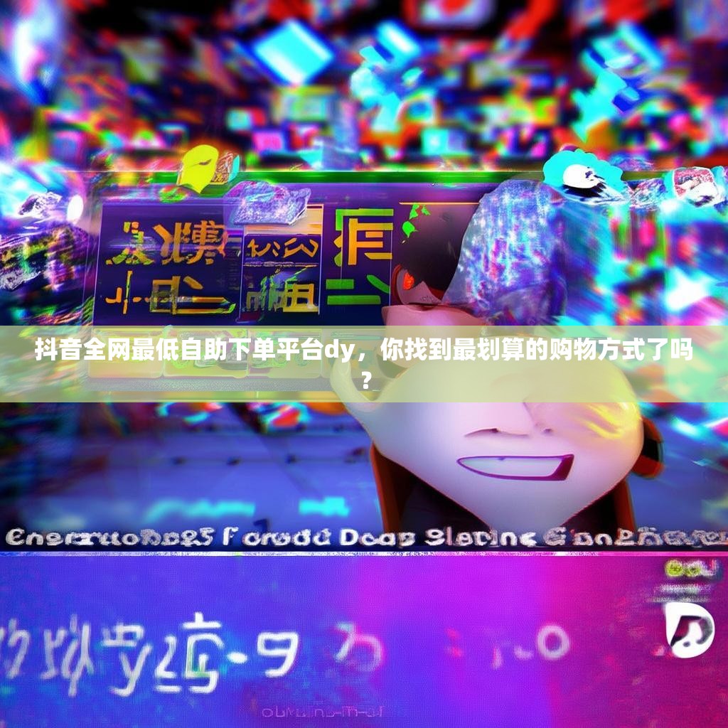 抖音全网最低自助下单平台dy，你找到最划算的购物方式了吗？
