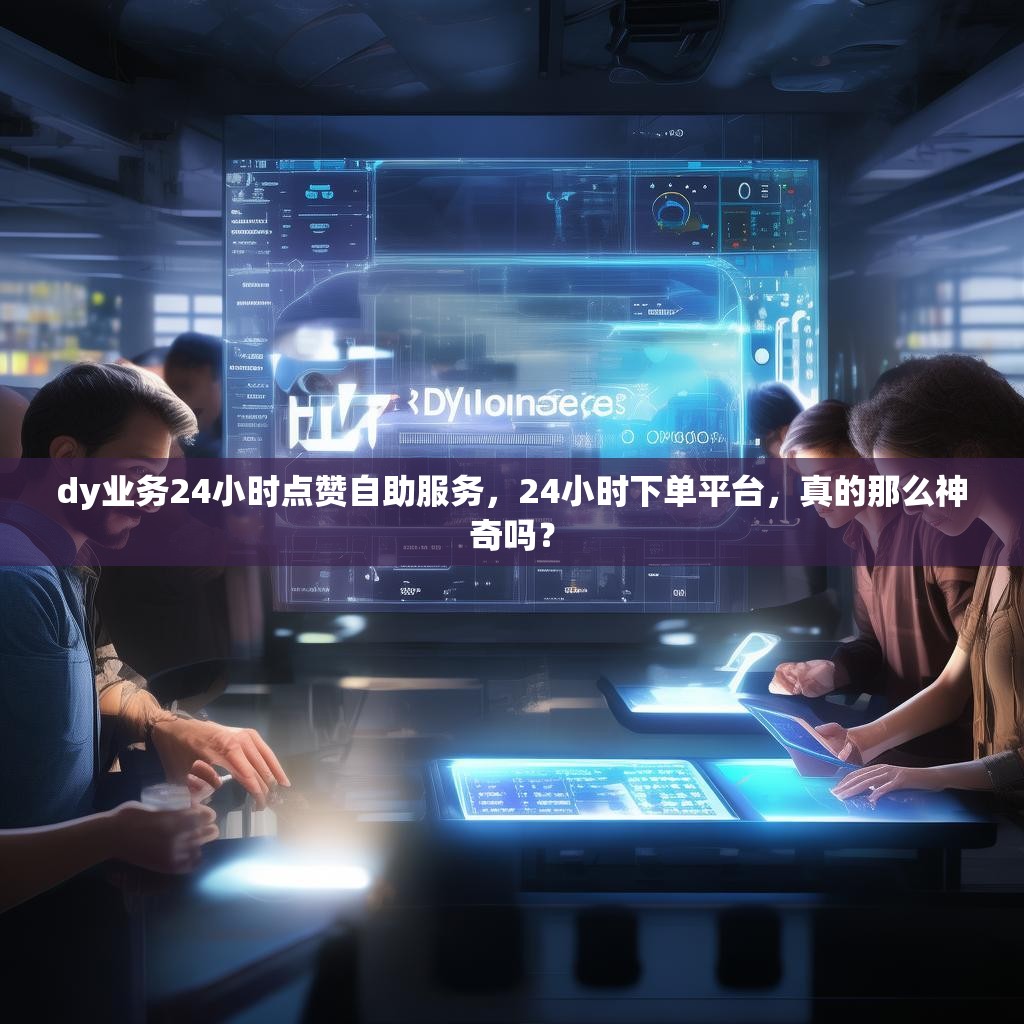 dy业务24小时点赞自助服务，24小时下单平台，真的那么神奇吗？