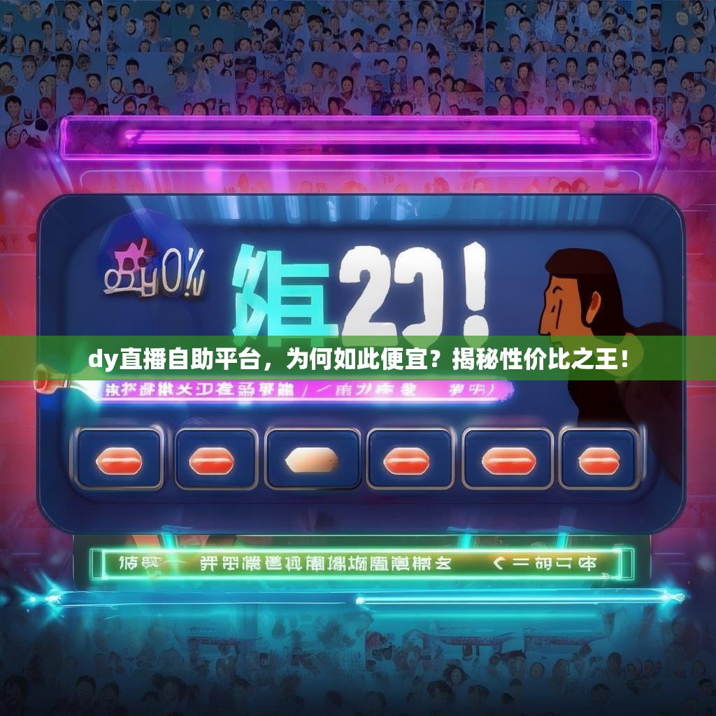 dy直播自助平台,为何如此便宜?揭秘性价比之王! dy直播自助平台,为何如此便宜?揭秘性价比之王!