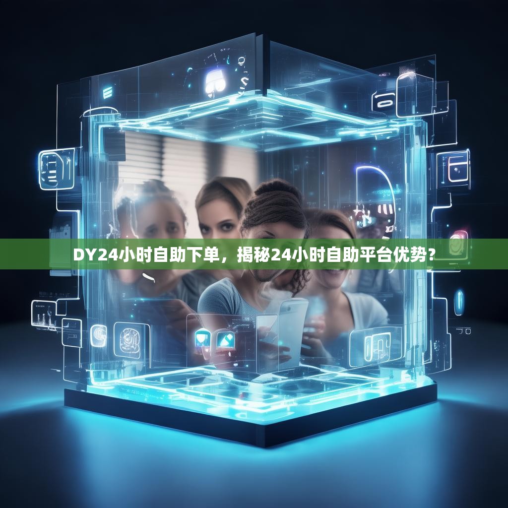 DY24小时自助下单，揭秘24小时自助平台优势？