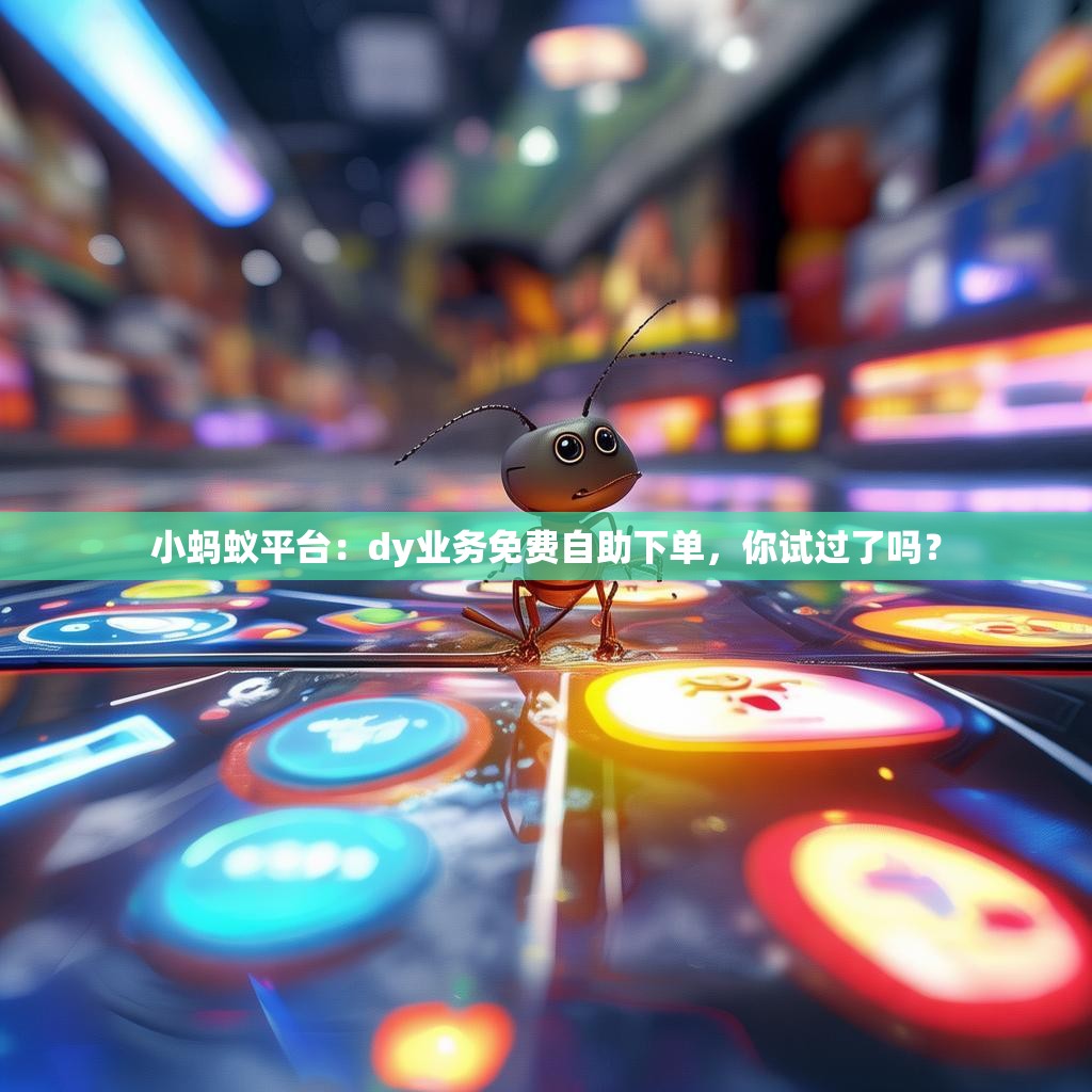 小蚂蚁平台:dy业务免费自助下单,你试过了吗? 小蚂蚁平台:dy业务免费自助下单,你试过了吗?