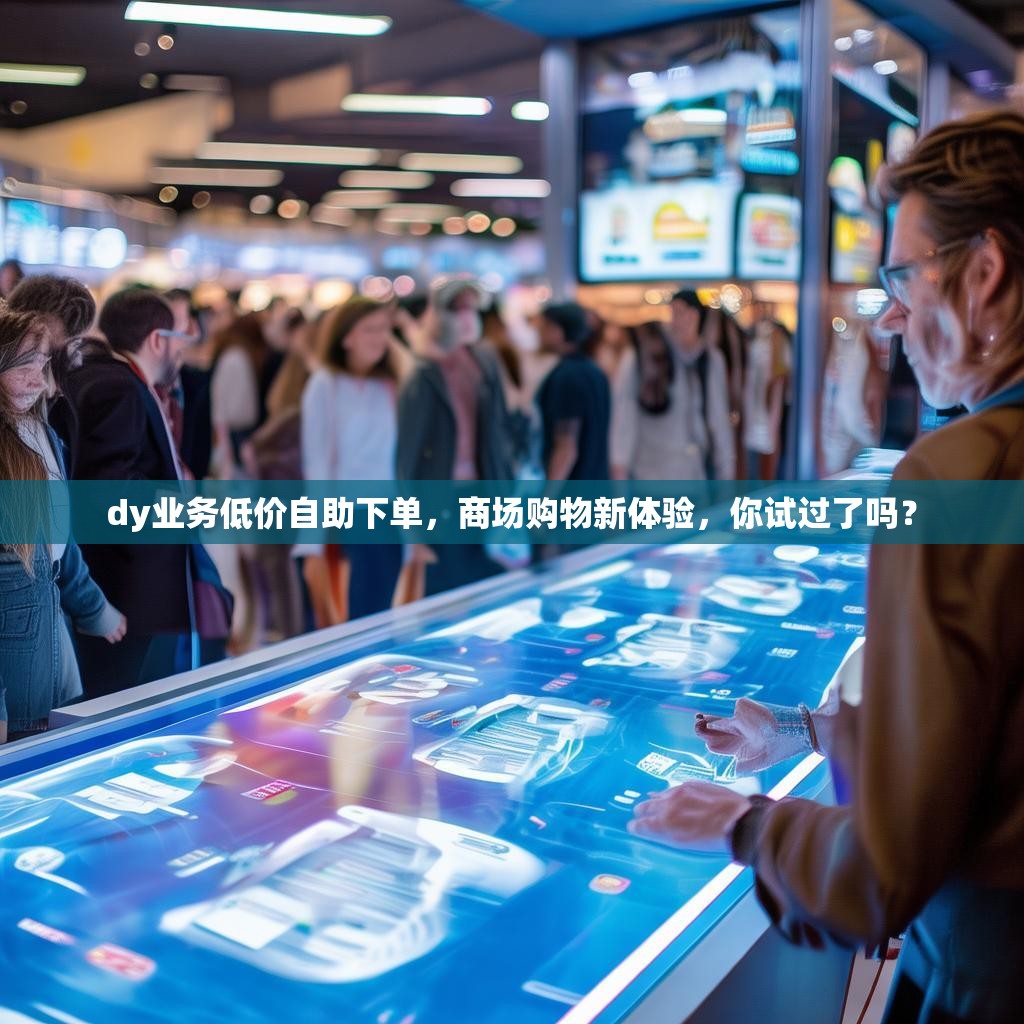 dy业务低价自助下单,商场购物新体验,你试过了吗? dy业务低价自助下单,商场购物新体验,你试过了吗?