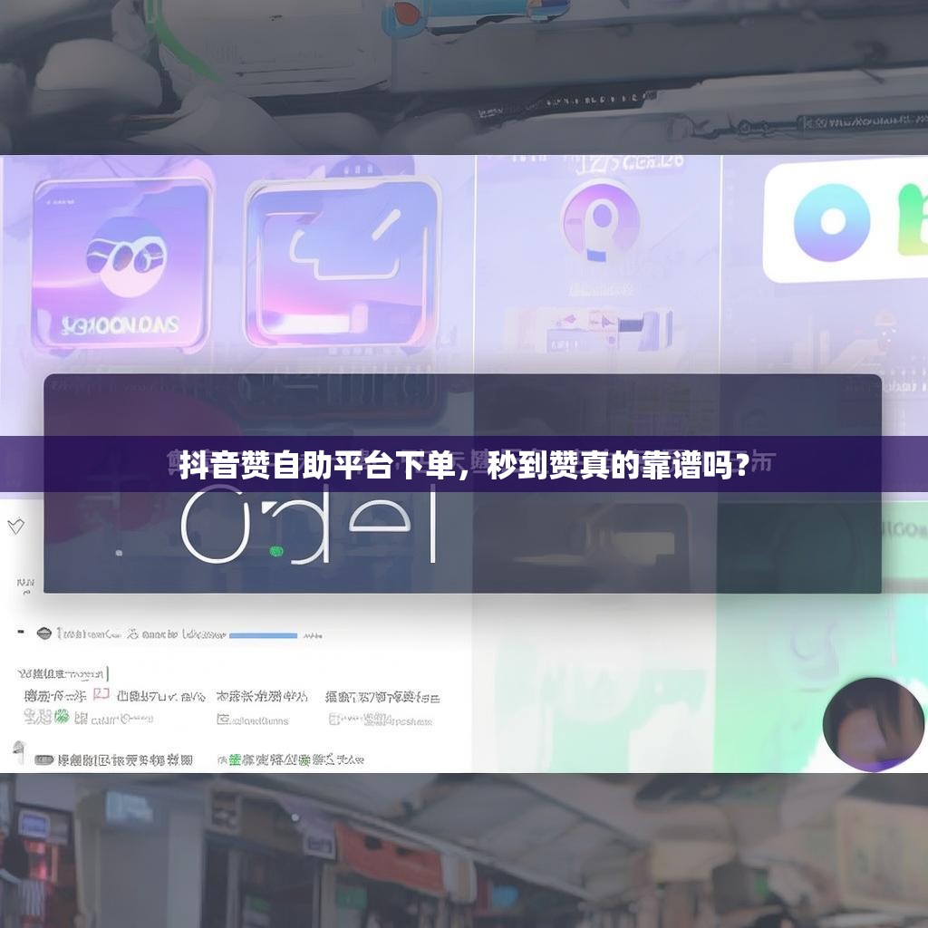 抖音赞自助平台下单，秒到赞真的靠谱吗？