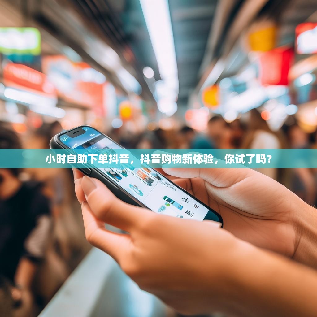 小时自助下单抖音，抖音购物新体验，你试了吗？