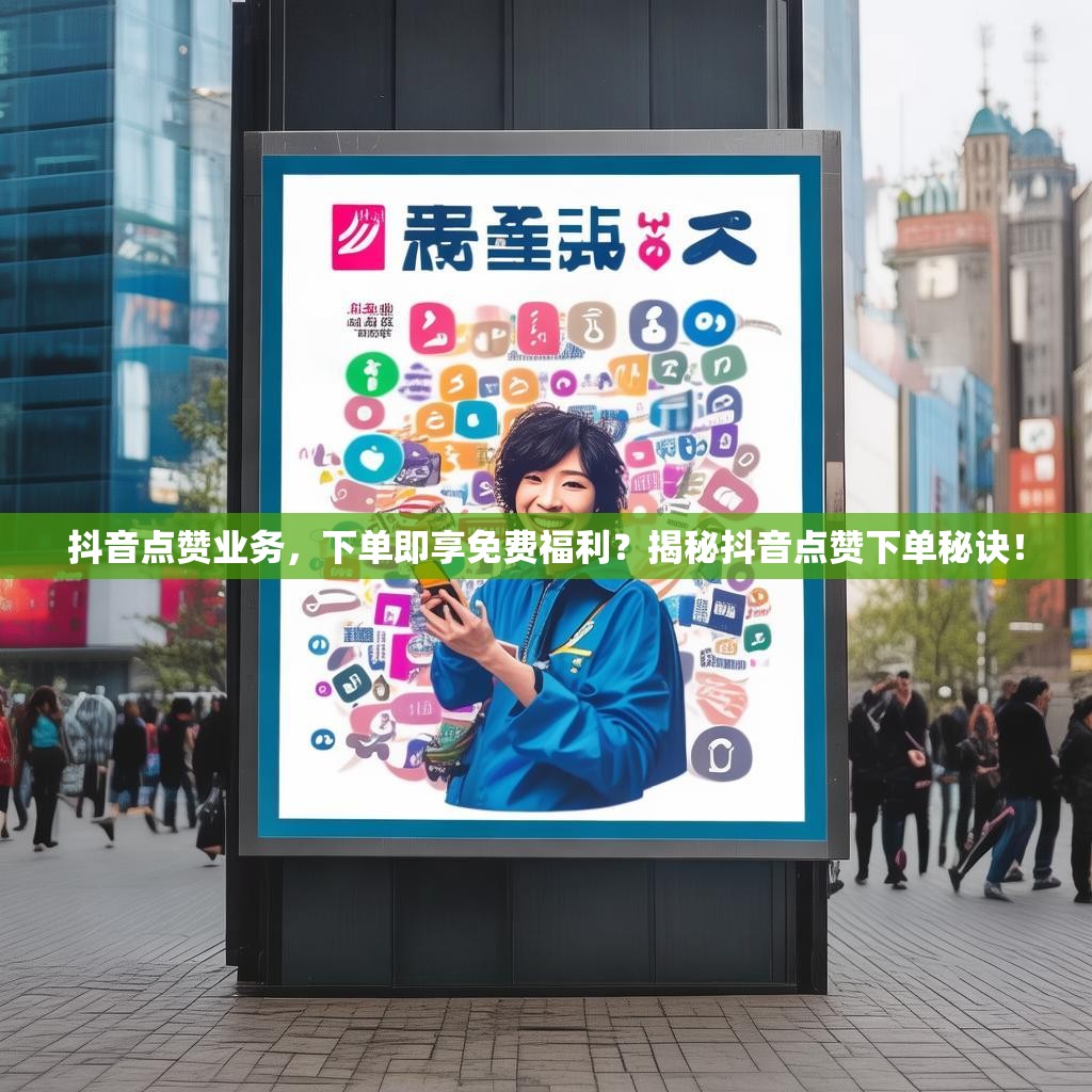 抖音点赞业务，下单即享免费福利？揭秘抖音点赞下单秘诀！