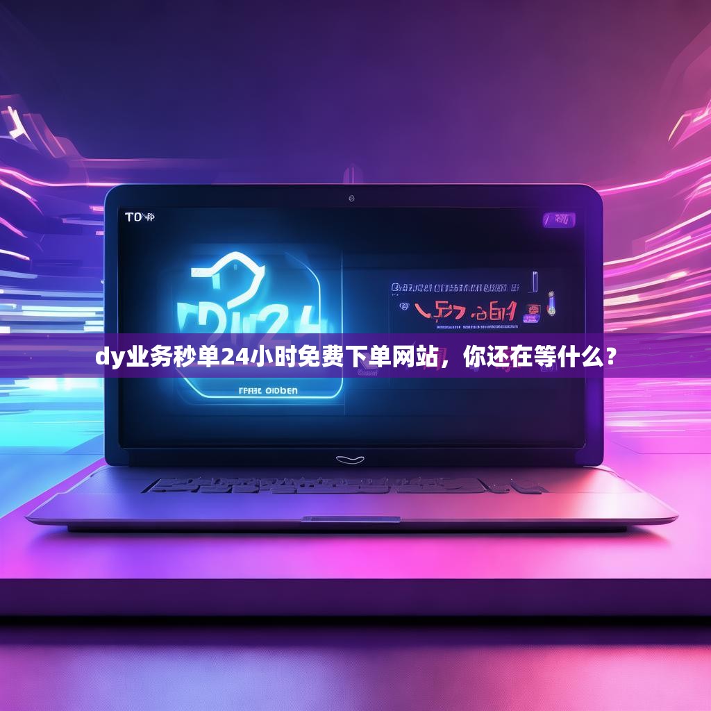 dy业务秒单24小时免费下单网站，你还在等什么？