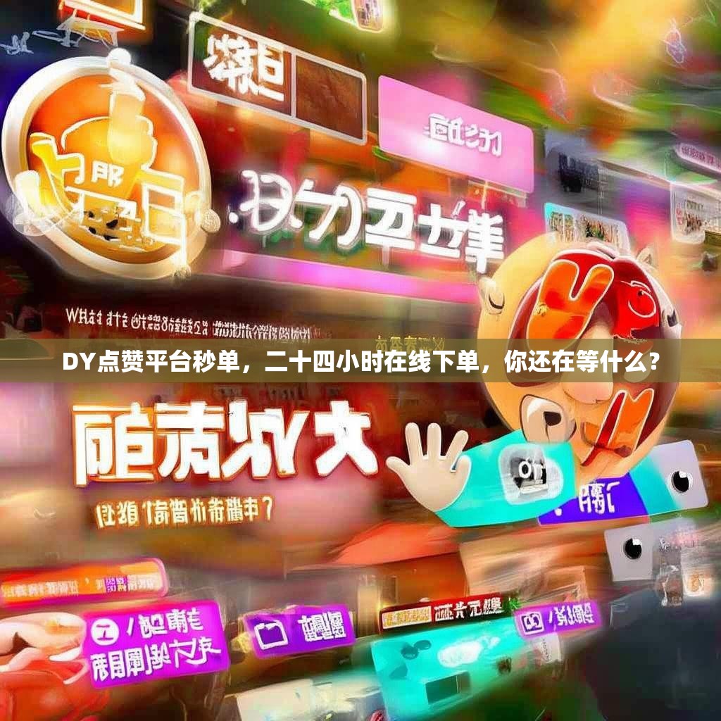 DY点赞平台秒单，二十四小时在线下单，你还在等什么？
