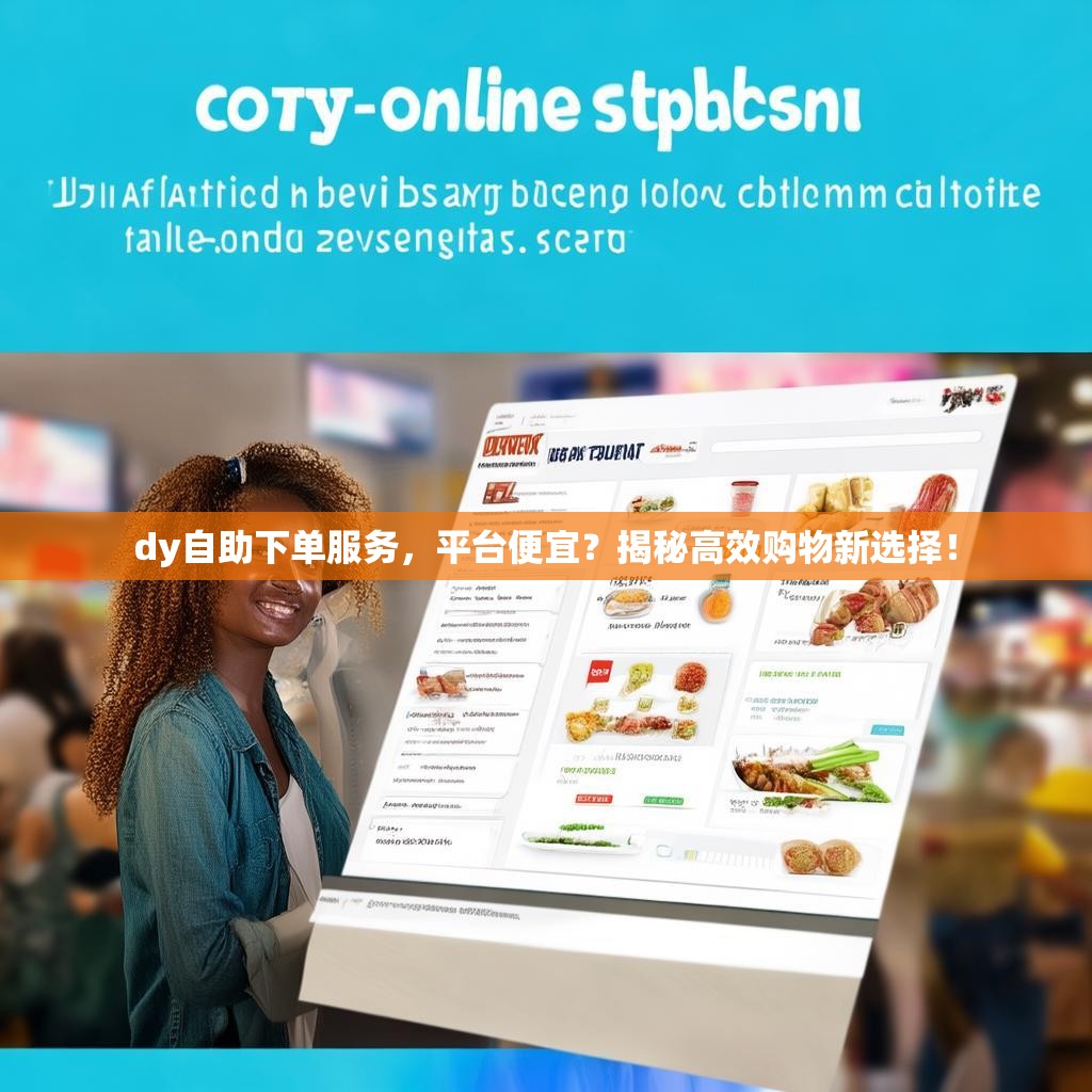 dy自助下单服务,平台便宜?揭秘高效购物新选择! dy自助下单服务,平台便宜?揭秘高效购物新选择!