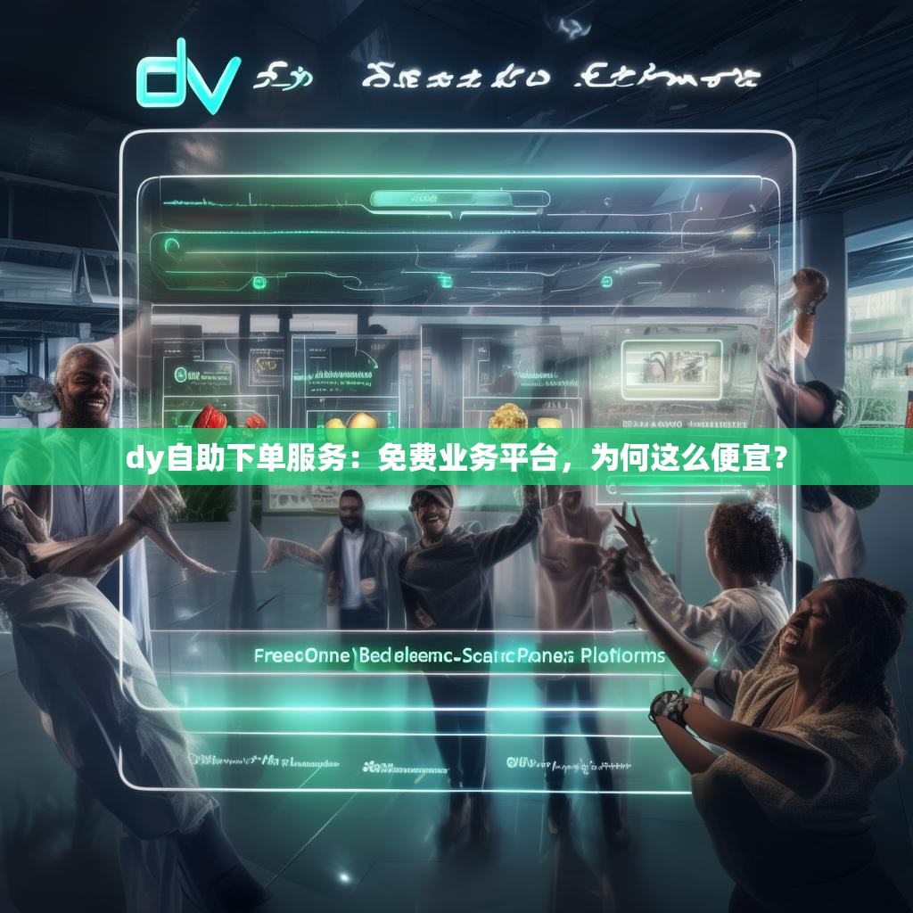dy自助下单服务：免费业务平台，为何这么便宜？