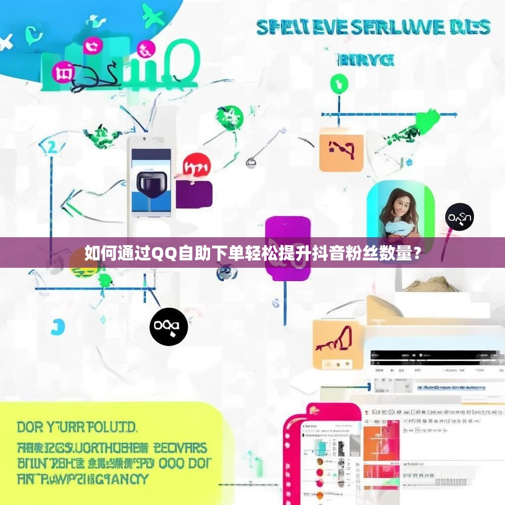 如何通过QQ自助下单轻松提升抖音粉丝数量? 如何通过QQ自助下单轻松提升抖音粉丝数量?
