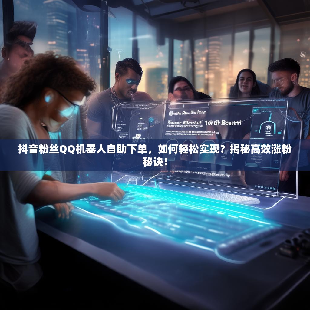 抖音粉丝QQ机器人自助下单,如何轻松实现?揭秘高效涨粉秘诀! 抖音粉丝QQ机器人自助下单,如何轻松实现?揭秘高效涨粉秘诀!
