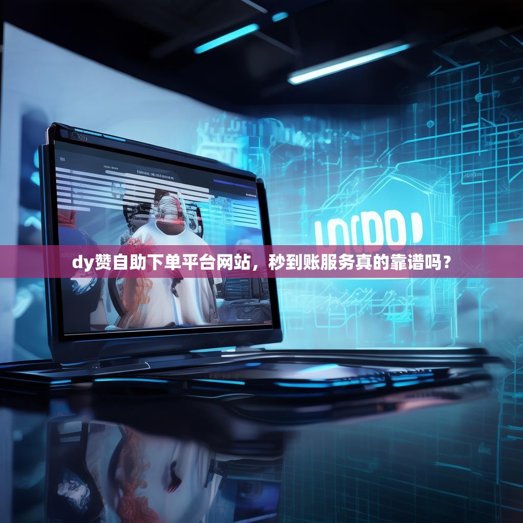 dy赞自助下单平台网站,秒到账服务真的靠谱吗? dy赞自助下单平台网站,秒到账服务真的靠谱吗?