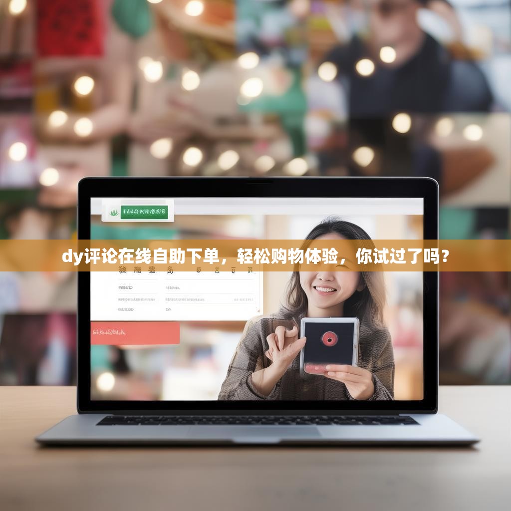 dy评论在线自助下单，轻松购物体验，你试过了吗？