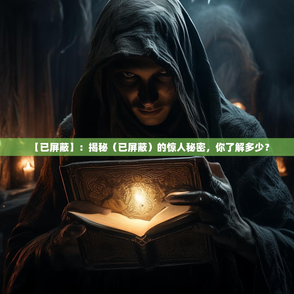 【已屏蔽】:揭秘(已屏蔽)的惊人秘密,你了解多少? 【已屏蔽】:揭秘(已屏蔽)的惊人秘密,你了解多少?