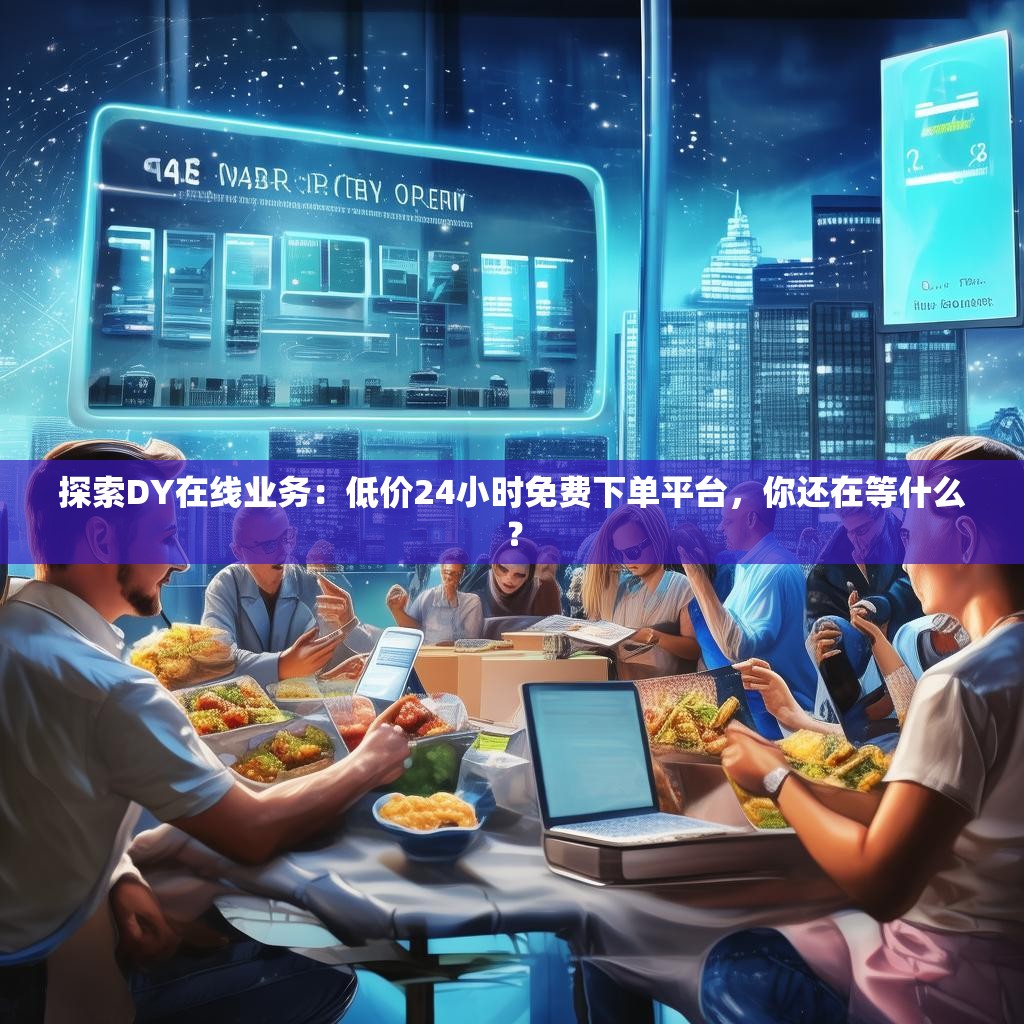 探索DY在线业务：低价24小时免费下单平台，你还在等什么？