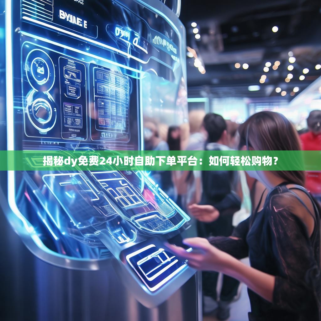 揭秘dy免费24小时自助下单平台:如何轻松购物? 揭秘dy免费24小时自助下单平台:如何轻松购物?