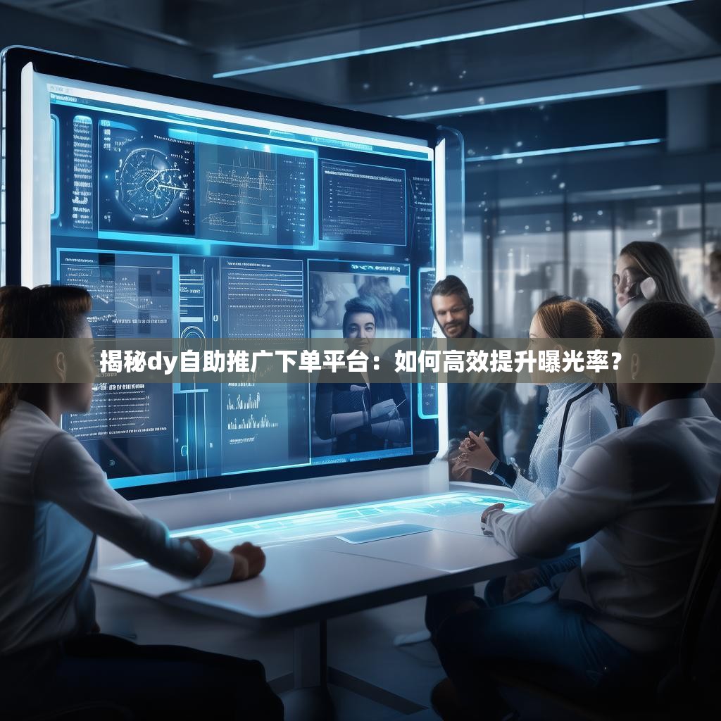 揭秘dy自助推广下单平台:如何高效提升曝光率? 揭秘dy自助推广下单平台:如何高效提升曝光率?