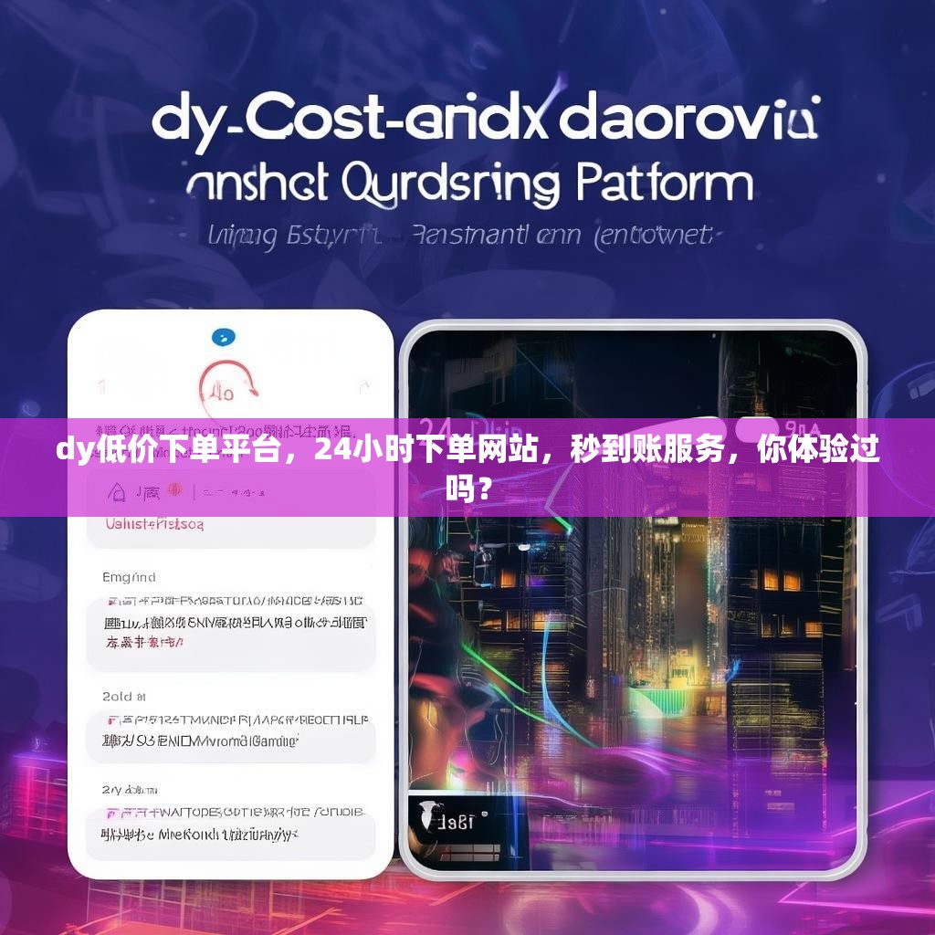 dy低价下单平台，24小时下单网站，秒到账服务，你体验过吗？