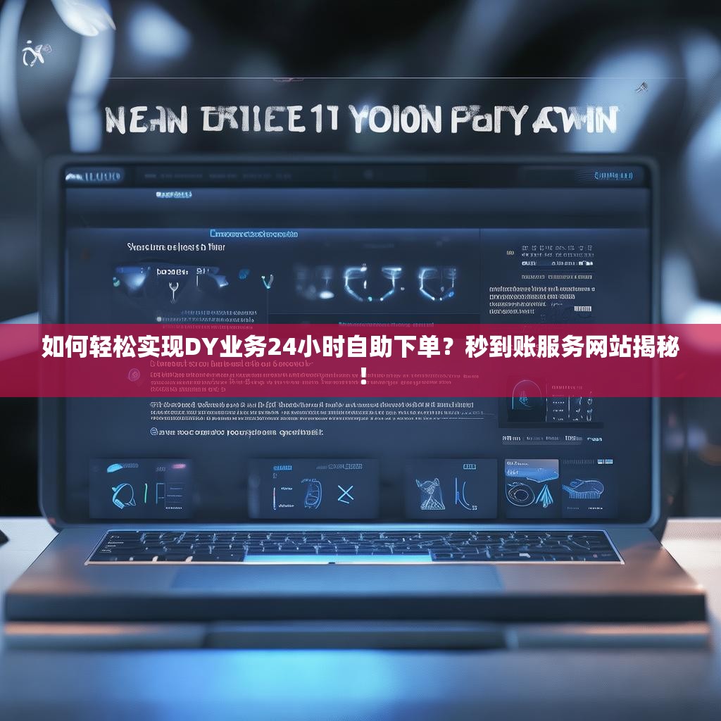 如何轻松实现DY业务24小时自助下单？秒到账服务网站揭秘！