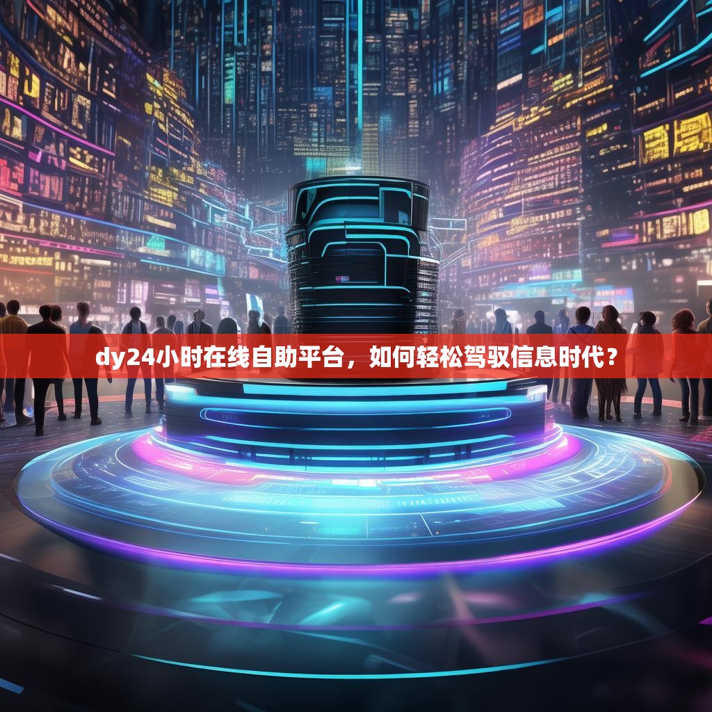 dy24小时在线自助平台，如何轻松驾驭信息时代？