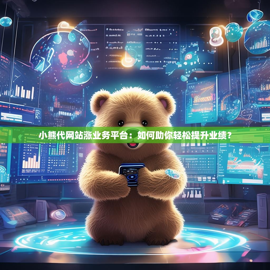 小熊代网站涨业务平台:如何助你轻松提升业绩? 小熊代网站涨业务平台:如何助你轻松提升业绩?