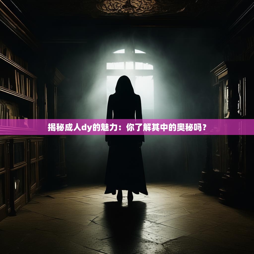 揭秘成人dy的魅力：你了解其中的奥秘吗？