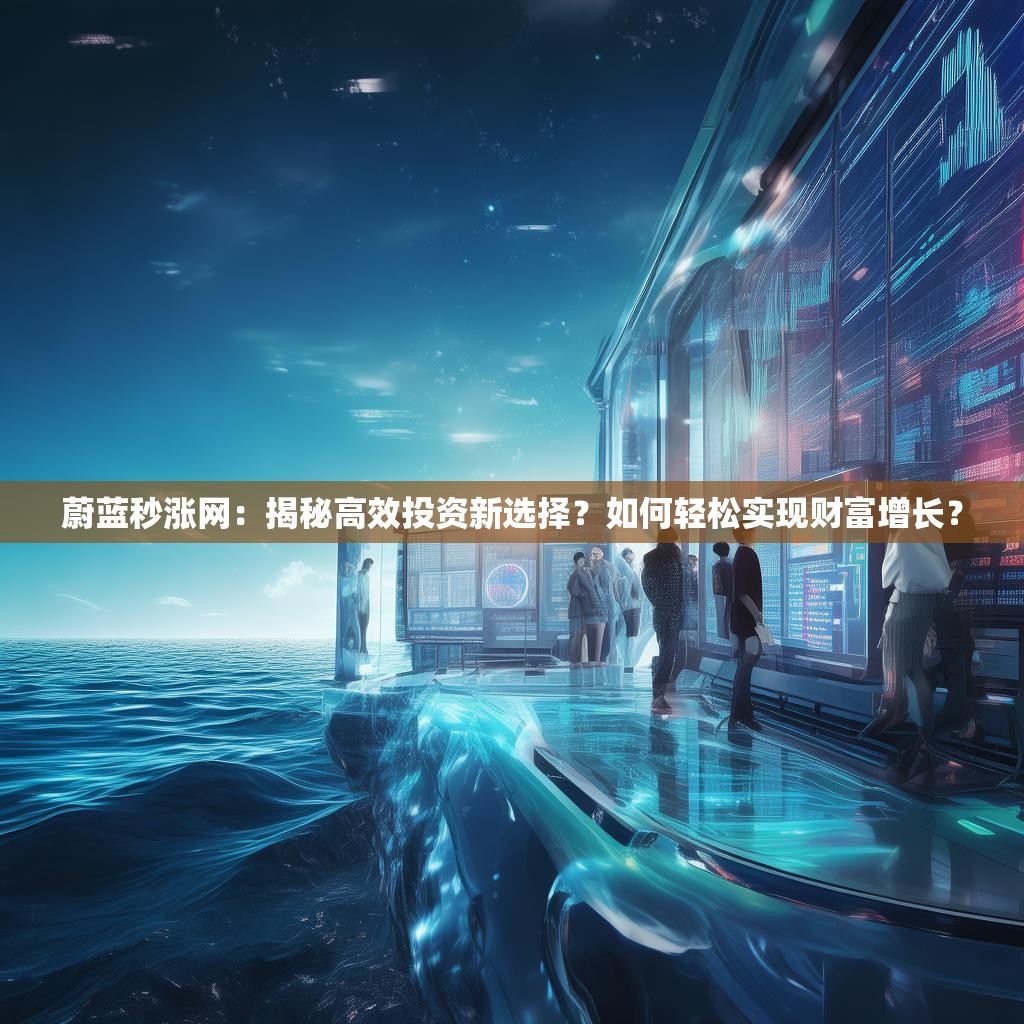蔚蓝秒涨网:揭秘高效投资新选择?如何轻松实现财富增长? 蔚蓝秒涨网:揭秘高效投资新选择?如何轻松实现财富增长?