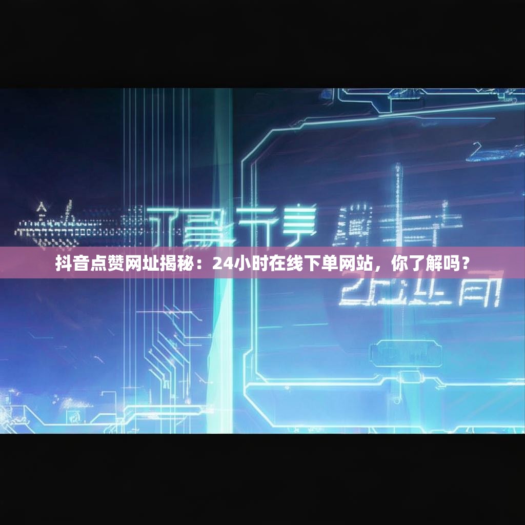 抖音点赞网址揭秘：24小时在线下单网站，你了解吗？