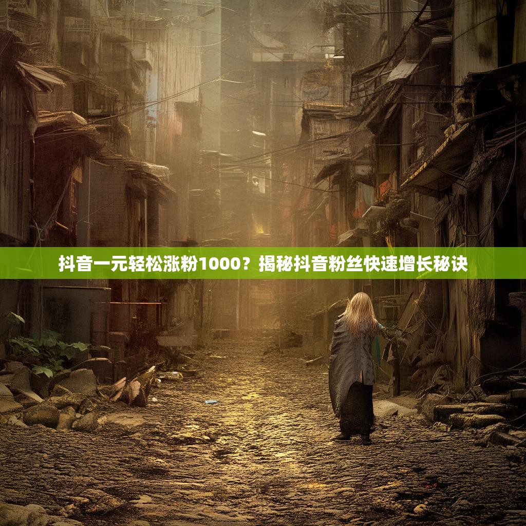 抖音一元轻松涨粉1000？揭秘抖音粉丝快速增长秘诀