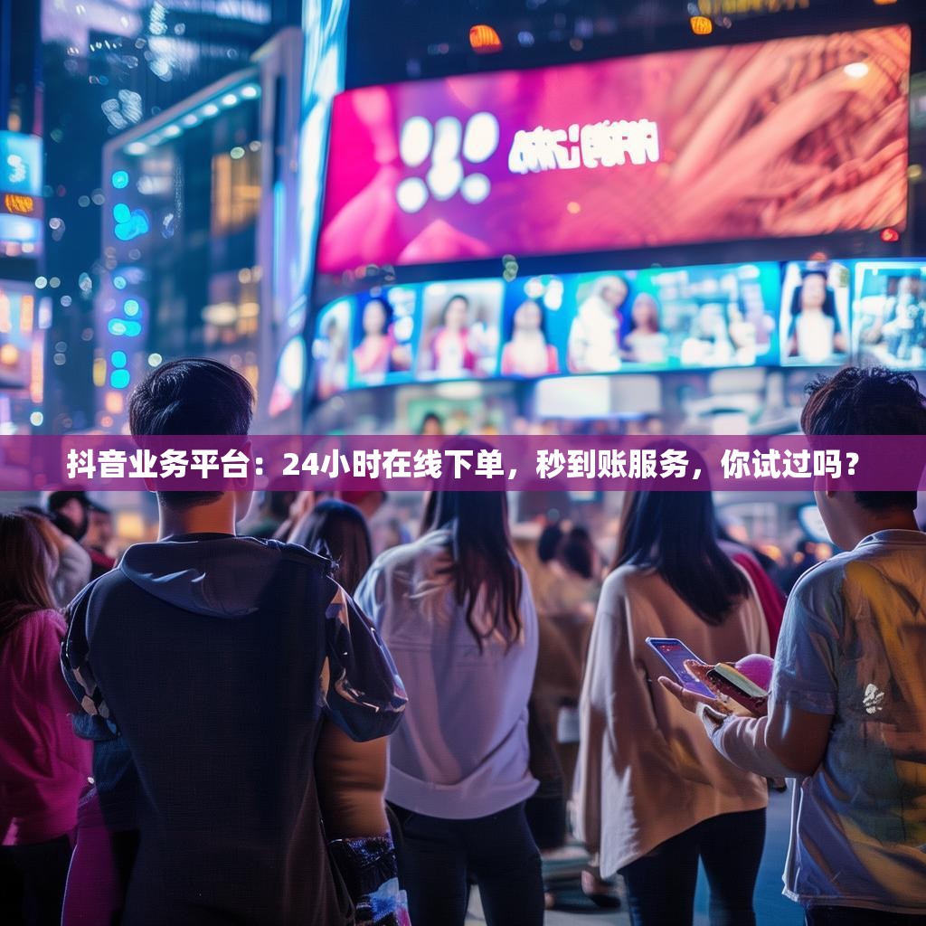 抖音业务平台:24小时在线下单,秒到账服务,你试过吗? 抖音业务平台:24小时在线下单,秒到账服务,你试过吗?