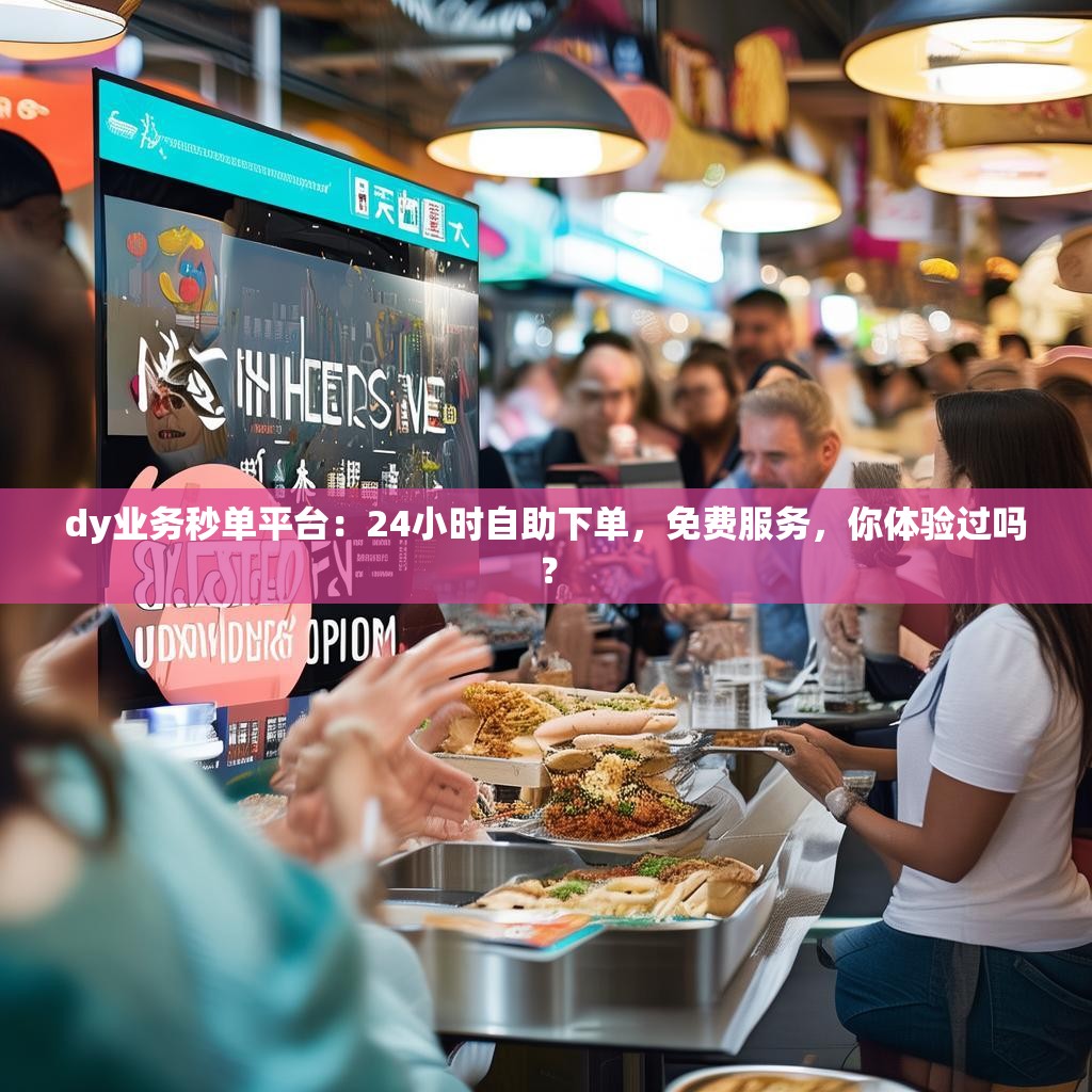 dy业务秒单平台：24小时自助下单，免费服务，你体验过吗？
