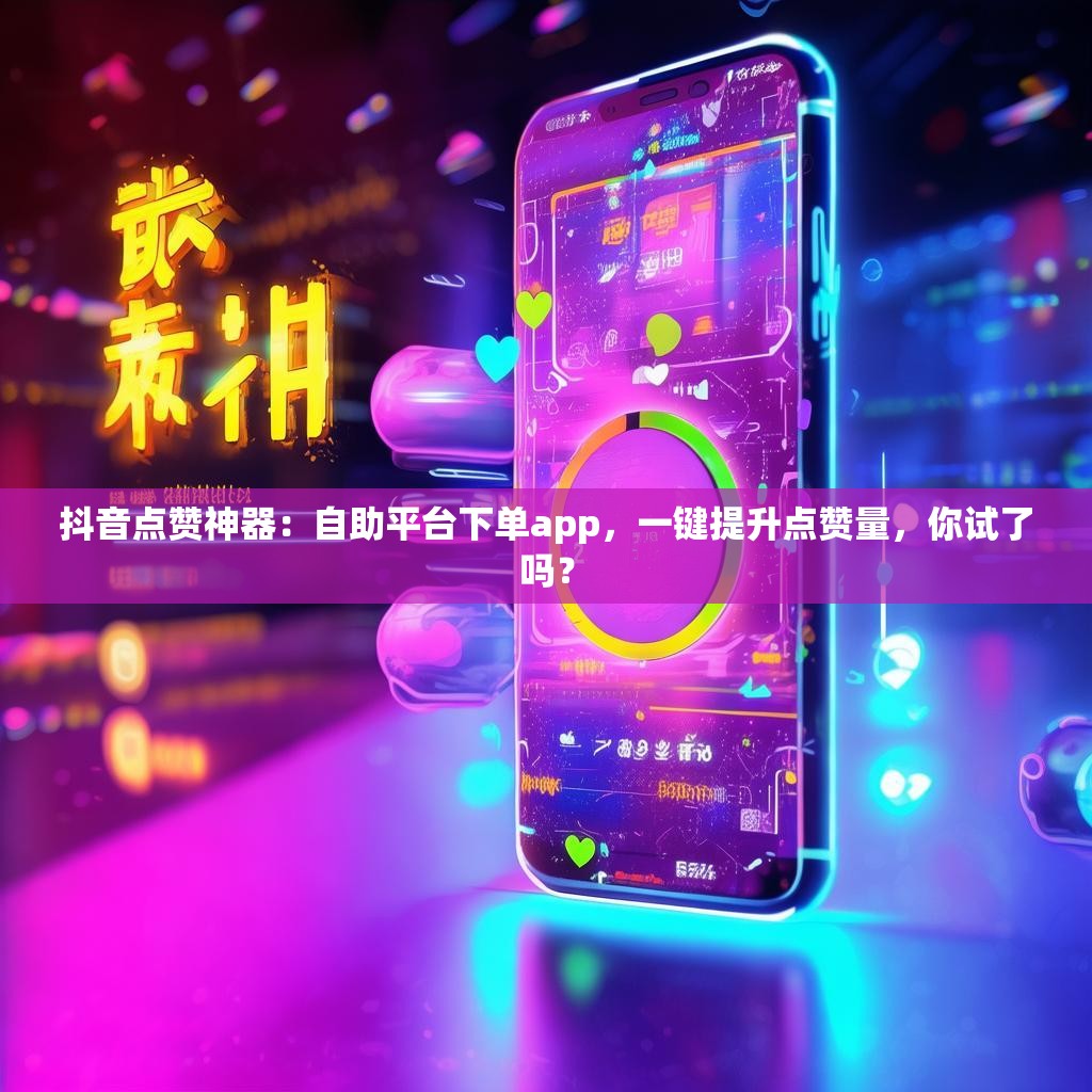 抖音点赞神器：自助平台下单app，一键提升点赞量，你试了吗？