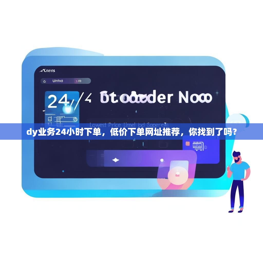 dy业务24小时下单，低价下单网址推荐，你找到了吗？