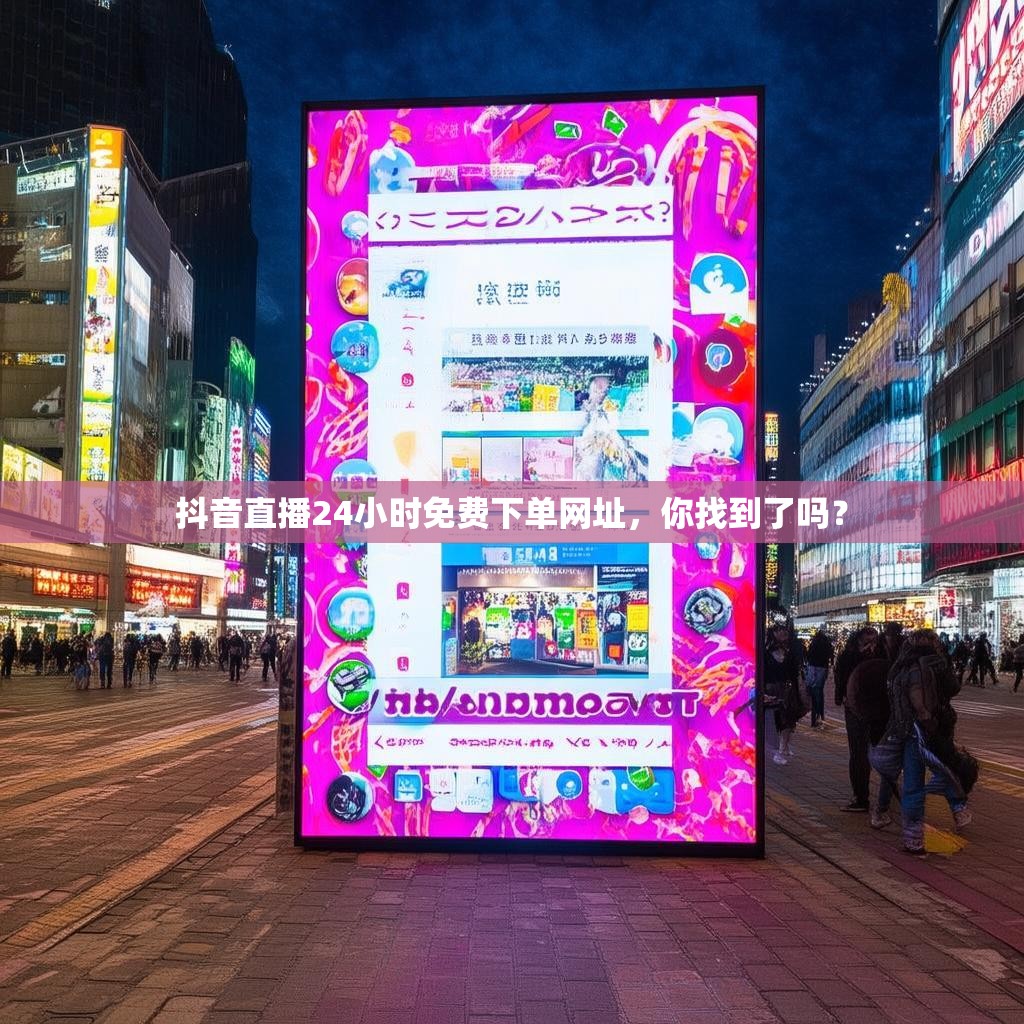 抖音直播24小时免费下单网址，你找到了吗？