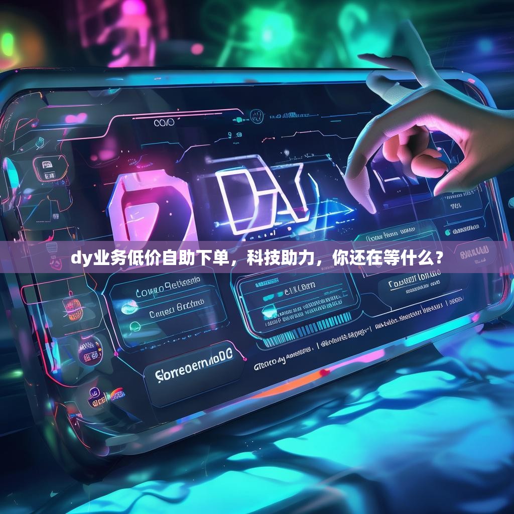 dy业务低价自助下单，科技助力，你还在等什么？