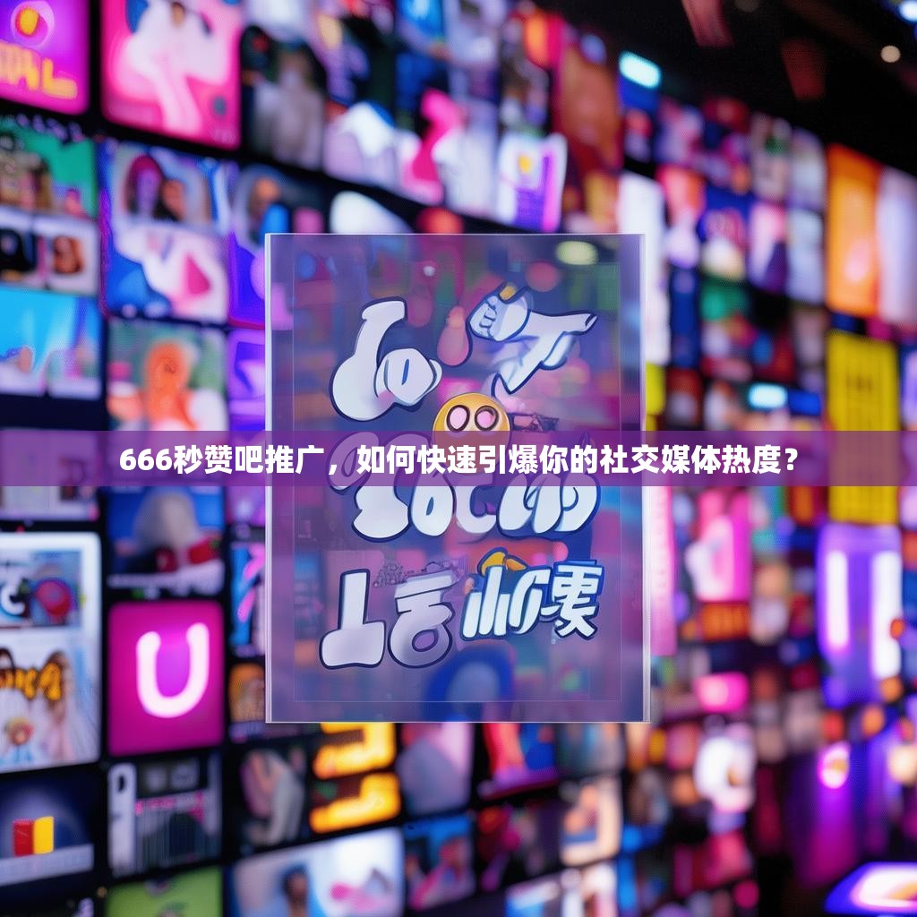 666秒赞吧推广，如何快速引爆你的社交媒体热度？