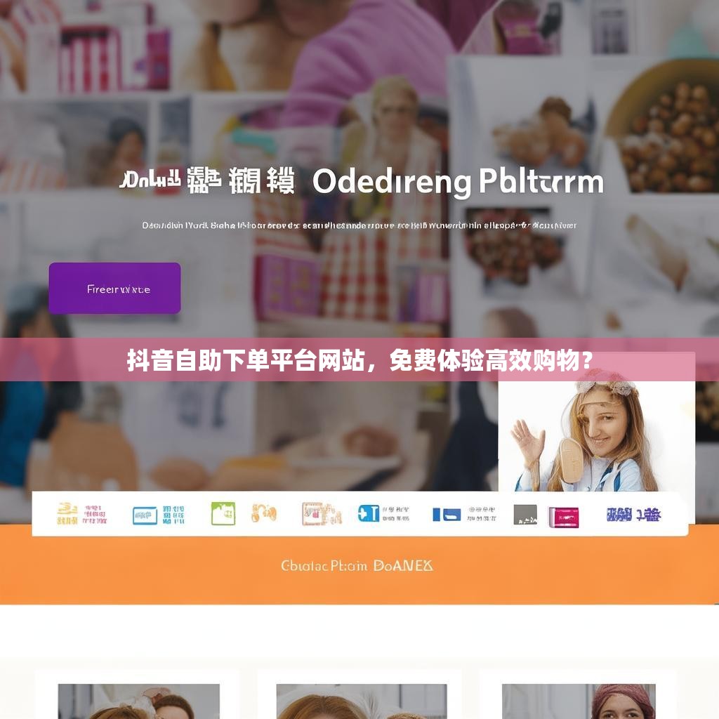 抖音自助下单平台网站，免费体验高效购物？