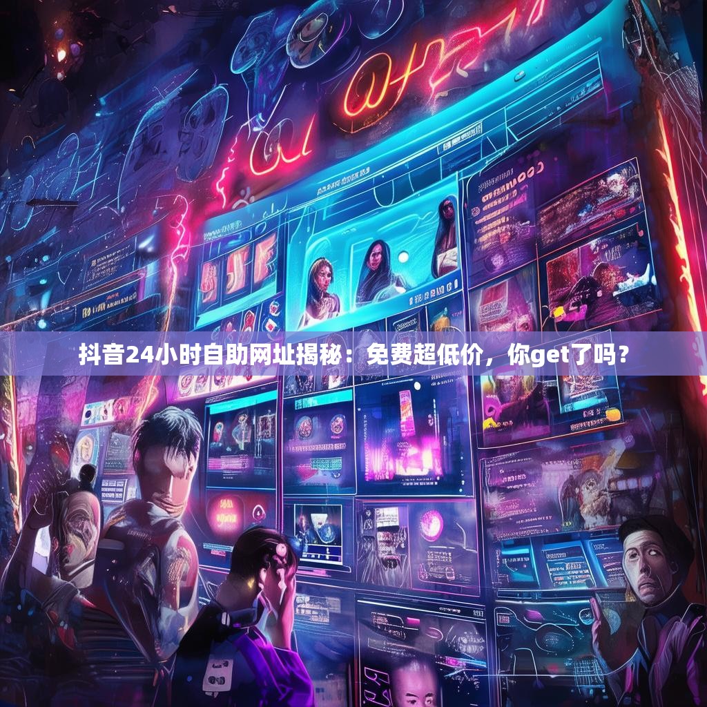 抖音24小时自助网址揭秘:免费超低价,你get了吗? 抖音24小时自助网址揭秘:免费超低价,你get了吗?