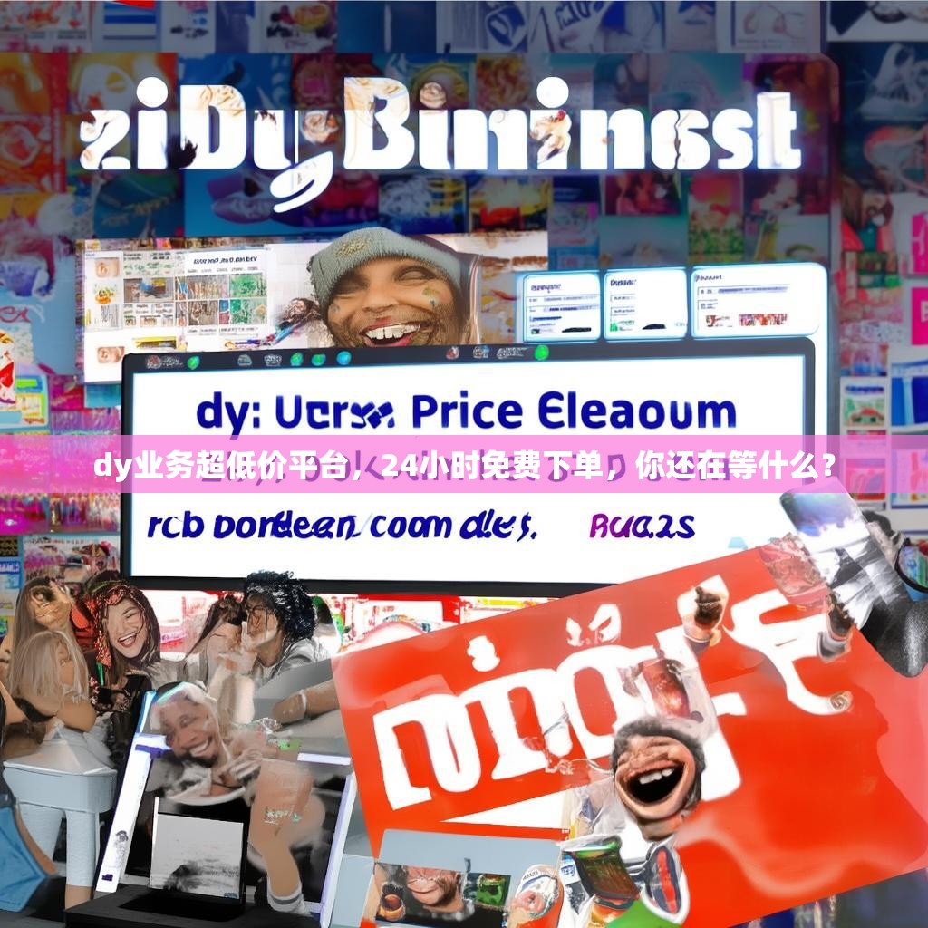 dy业务超低价平台，24小时免费下单，你还在等什么？
